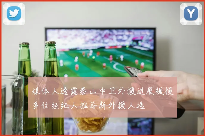 媒体人透露泰山中卫外援进展缓慢多位经纪人推荐新外援人选