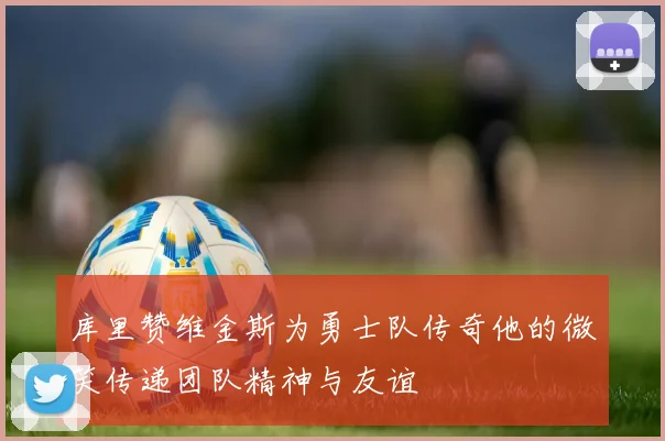 库里赞维金斯为勇士队传奇他的微笑传递团队精神与友谊