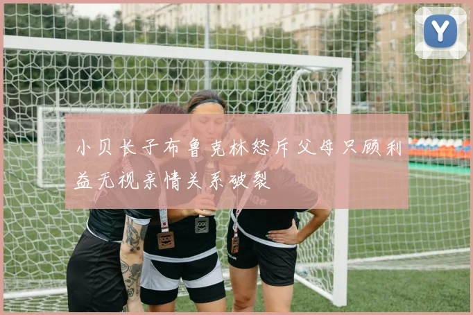 小贝长子布鲁克林怒斥父母只顾利益无视亲情关系破裂