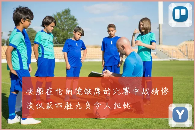 快船在伦纳德缺席的比赛中战绩惨淡仅获四胜九负令人担忧