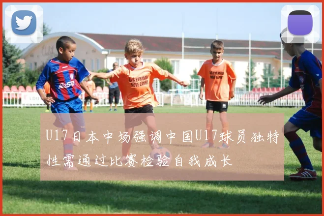 U17日本中场强调中国U17球员独特性需通过比赛检验自我成长