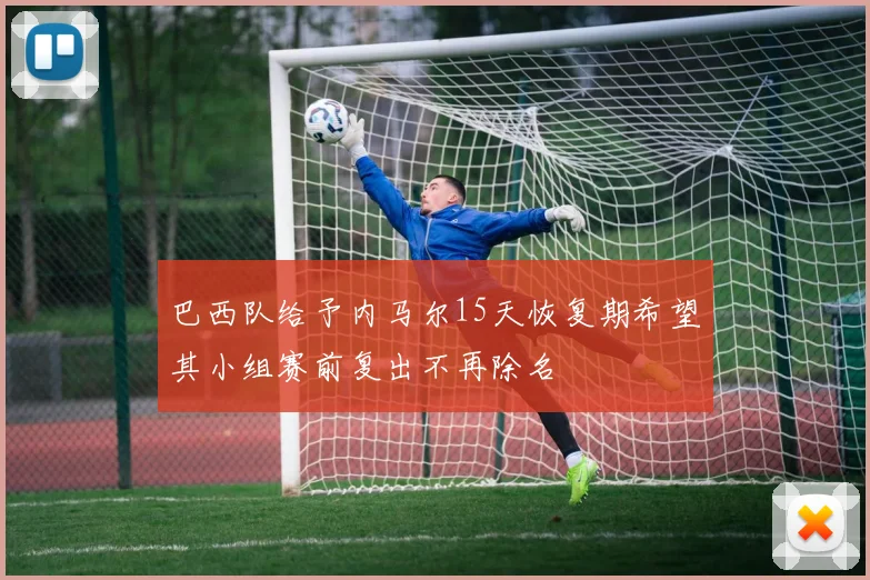 巴西队给予内马尔15天恢复期希望其小组赛前复出不再除名