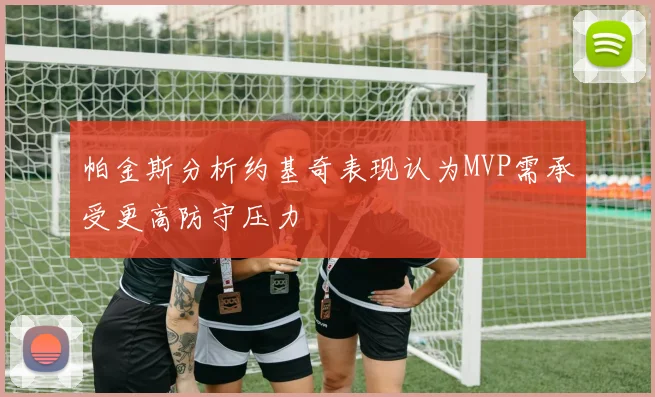 帕金斯分析约基奇表现认为MVP需承受更高防守压力