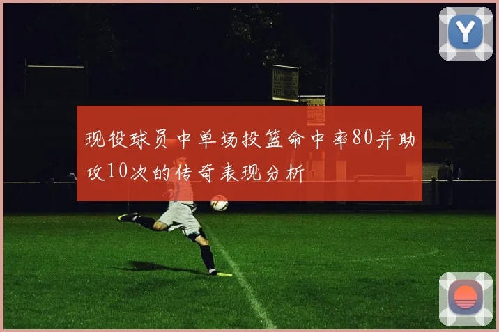 现役球员中单场投篮命中率80并助攻10次的传奇表现分析