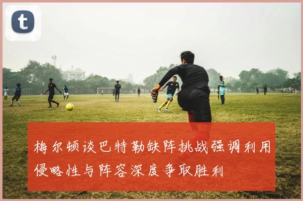 梅尔顿谈巴特勒缺阵挑战强调利用侵略性与阵容深度争取胜利