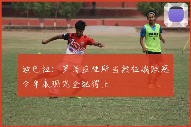 迪巴拉：罗马应理所当然征战欧冠今年表现完全配得上