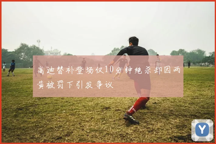 高迪替补登场仅10分钟绝杀却因两黄被罚下引发争议