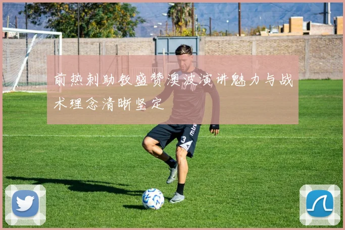 前热刺助教盛赞澳波演讲魅力与战术理念清晰坚定