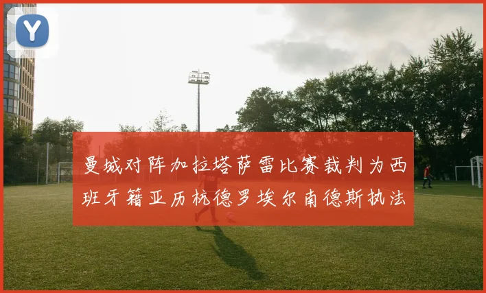 曼城对阵加拉塔萨雷比赛裁判为西班牙籍亚历杭德罗埃尔南德斯执法解析