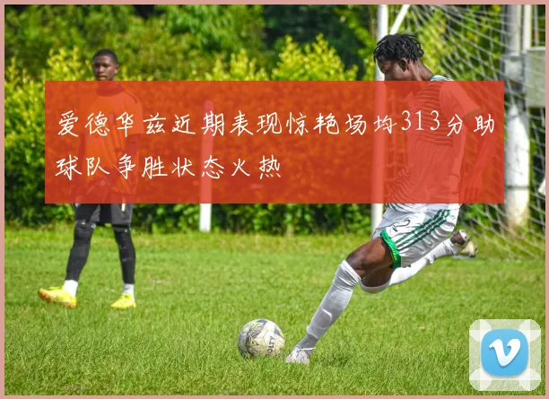 爱德华兹近期表现惊艳场均313分助球队争胜状态火热