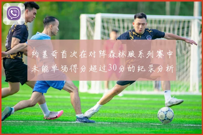 约基奇首次在对阵森林狼系列赛中未能单场得分超过30分的纪录分析