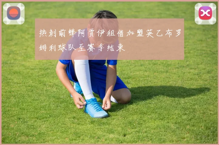 热刺前锋阿贾伊租借加盟英乙布罗姆利球队至赛季结束
