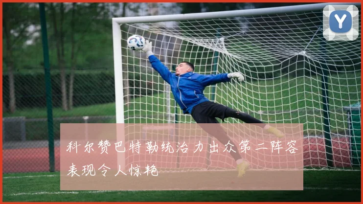 科尔赞巴特勒统治力出众第二阵容表现令人惊艳