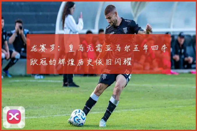 龙赛罗：皇马无需亚马尔五年四夺欧冠的辉煌历史依旧闪耀