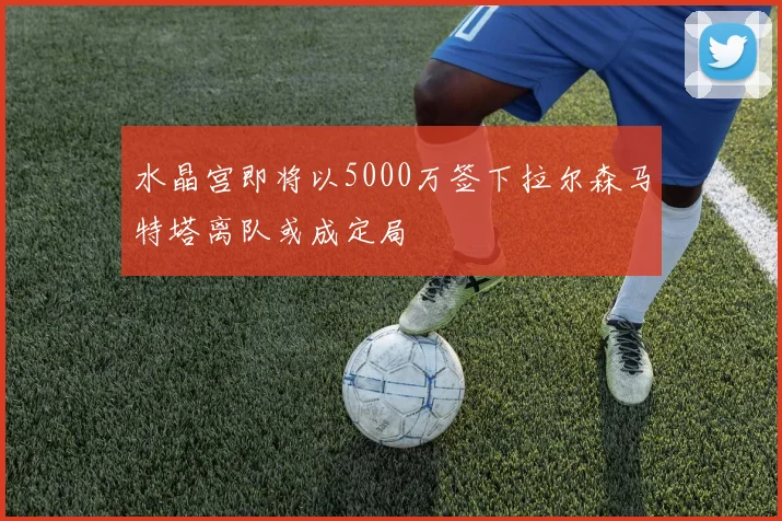 水晶宫即将以5000万签下拉尔森马特塔离队或成定局