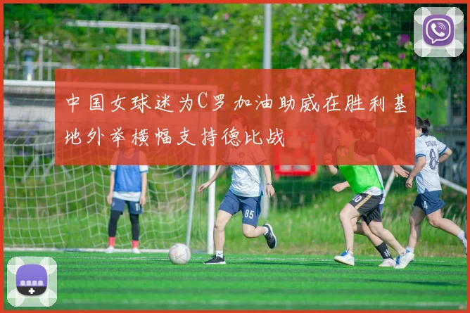 中国女球迷为C罗加油助威在胜利基地外举横幅支持德比战