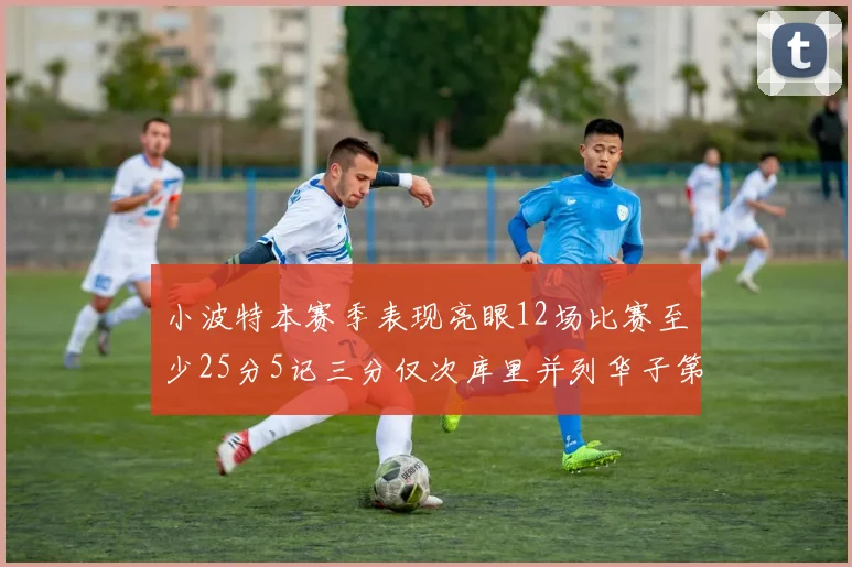 小波特本赛季表现亮眼12场比赛至少25分5记三分仅次库里并列华子第二