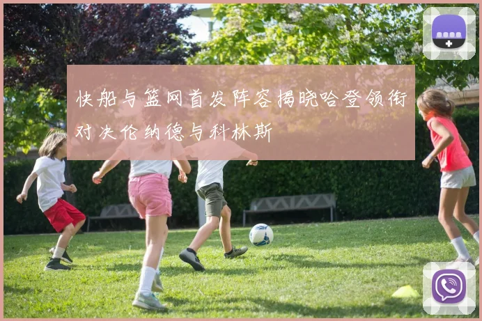 快船与篮网首发阵容揭晓哈登领衔对决伦纳德与科林斯