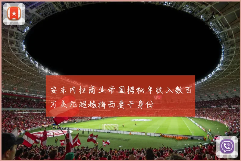 安东内拉商业帝国揭秘年收入数百万美元超越梅西妻子身份