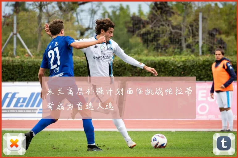 米兰高层补强计划面临挑战帕拉蒂奇成为首选人选
