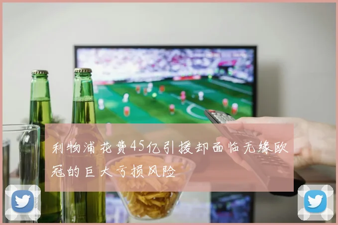 利物浦花费45亿引援却面临无缘欧冠的巨大亏损风险