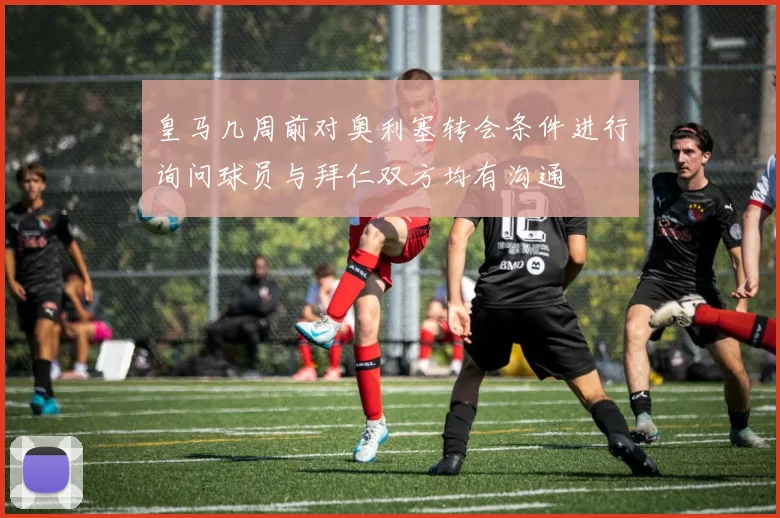 皇马几周前对奥利塞转会条件进行询问球员与拜仁双方均有沟通