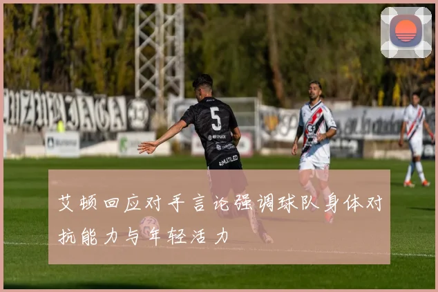 艾顿回应对手言论强调球队身体对抗能力与年轻活力