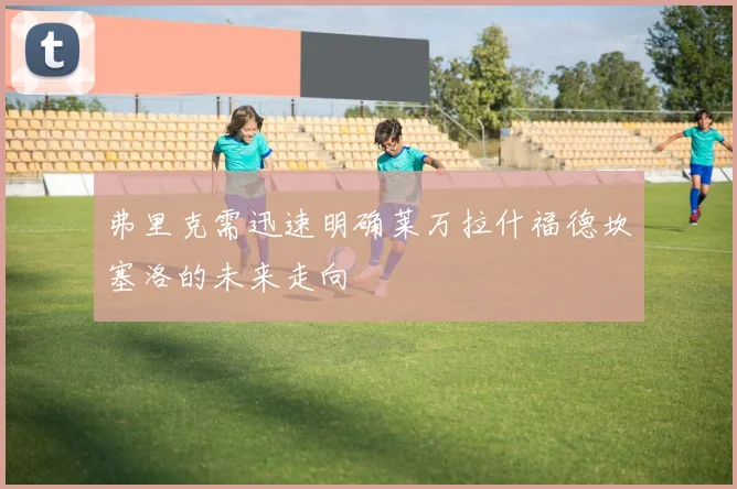 弗里克需迅速明确莱万拉什福德坎塞洛的未来走向